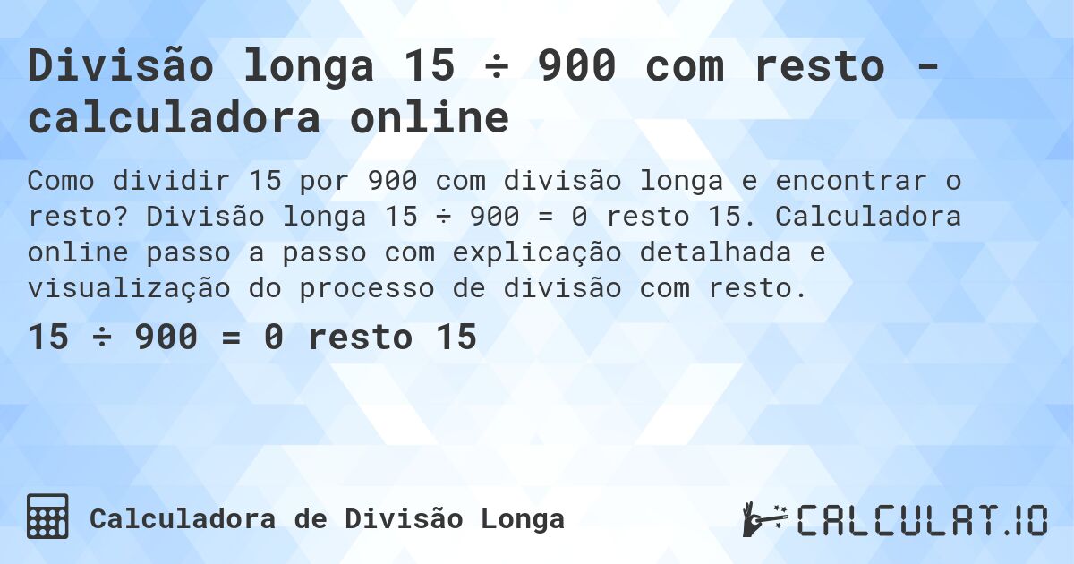 Divisão longa 15 ÷ 900 com resto - calculadora online. Divisão longa 15 ÷ 900 = 0 resto 15. Calculadora online passo a passo com explicação detalhada e visualização do processo de divisão com resto.