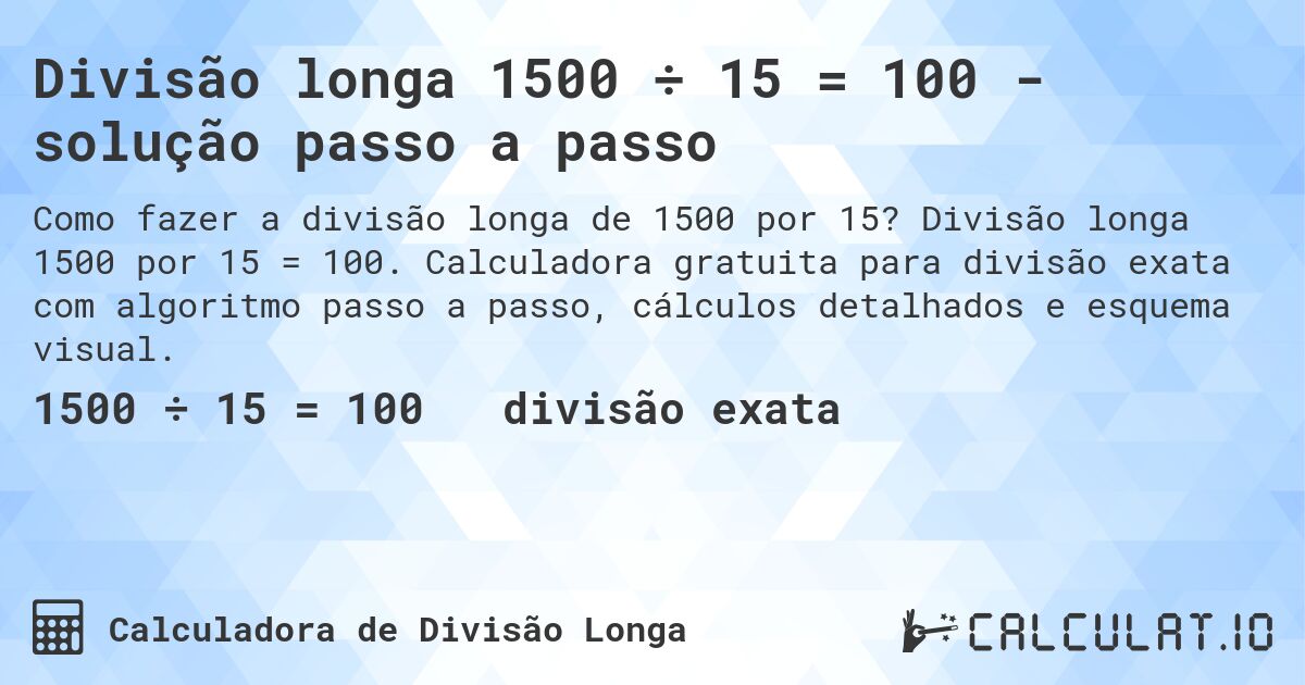 Divisão longa 1500 ÷ 15 = 100 - solução passo a passo. Divisão longa 1500 por 15 = 100. Calculadora gratuita para divisão exata com algoritmo passo a passo, cálculos detalhados e esquema visual.