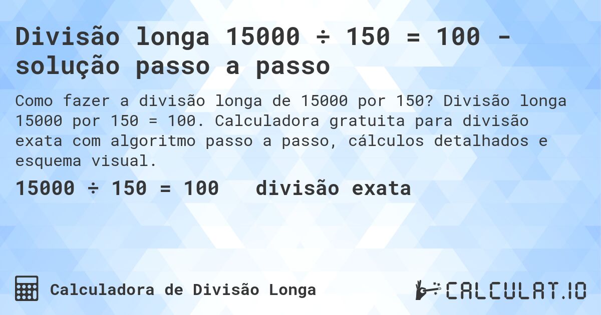 Divisão longa 15000 ÷ 150 = 100 - solução passo a passo. Divisão longa 15000 por 150 = 100. Calculadora gratuita para divisão exata com algoritmo passo a passo, cálculos detalhados e esquema visual.