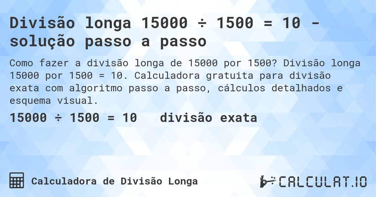 Divisão longa 15000 ÷ 1500 = 10 - solução passo a passo. Divisão longa 15000 por 1500 = 10. Calculadora gratuita para divisão exata com algoritmo passo a passo, cálculos detalhados e esquema visual.