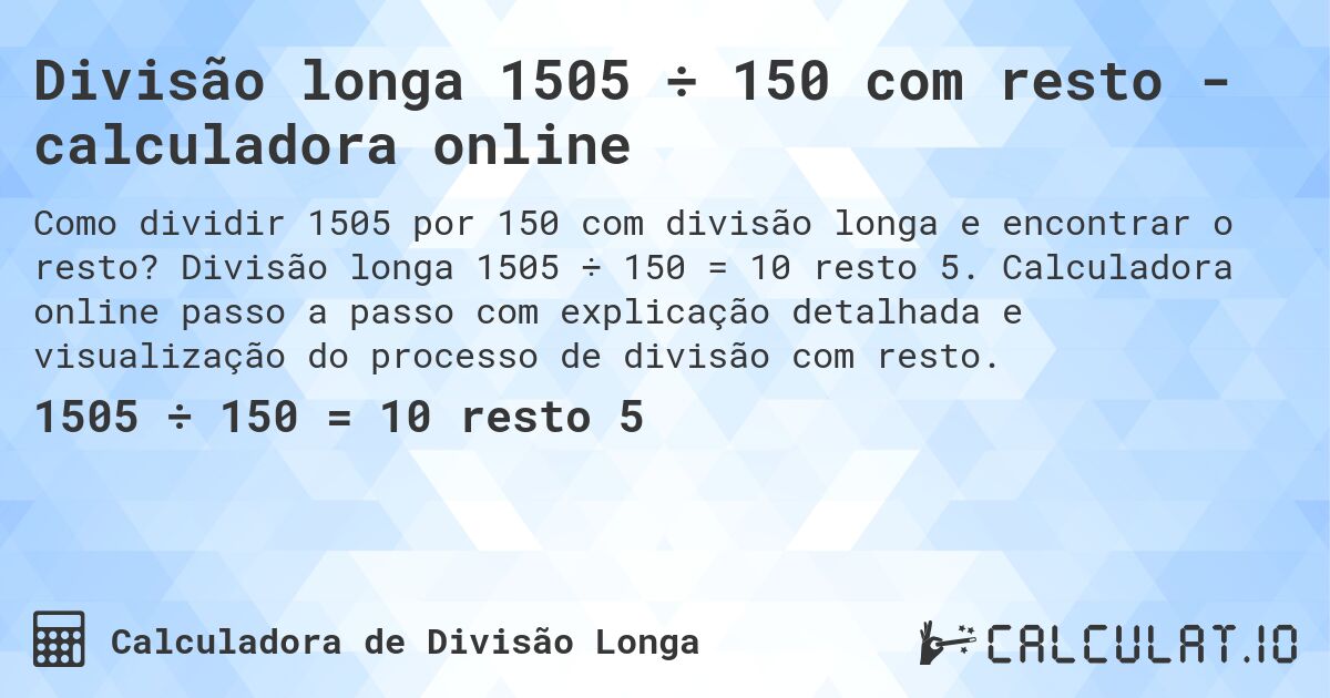 Divisão longa 1505 ÷ 150 com resto - calculadora online. Divisão longa 1505 ÷ 150 = 10 resto 5. Calculadora online passo a passo com explicação detalhada e visualização do processo de divisão com resto.