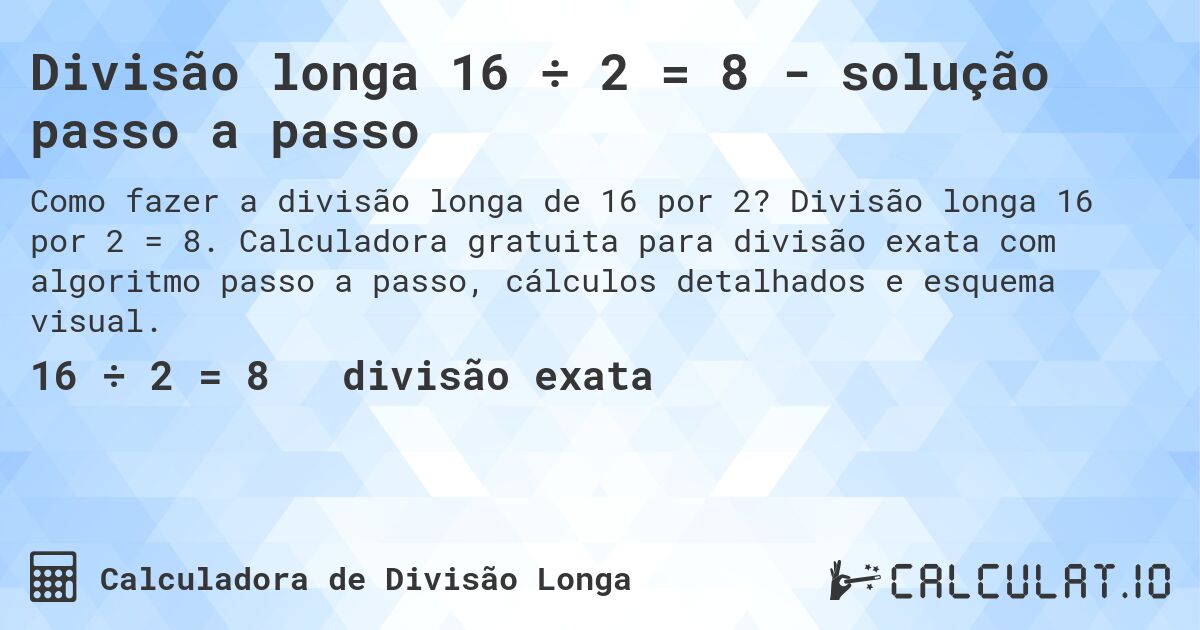 Divisão longa 16 ÷ 2 = 8 - solução passo a passo. Divisão longa 16 por 2 = 8. Calculadora gratuita para divisão exata com algoritmo passo a passo, cálculos detalhados e esquema visual.