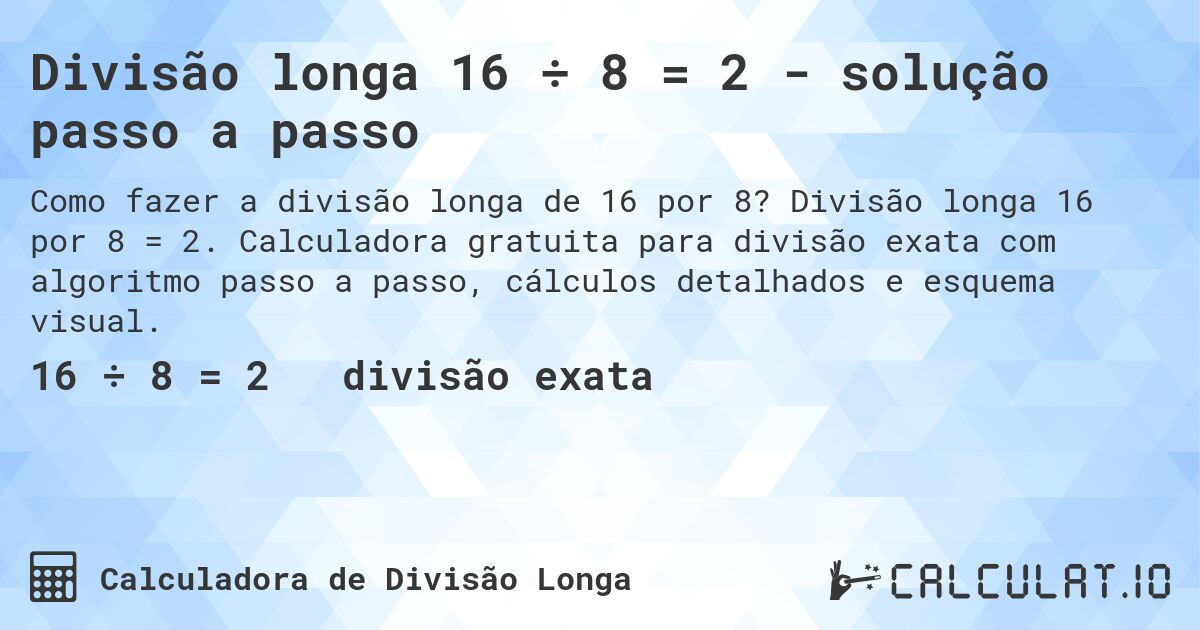 Divisão longa 16 ÷ 8 = 2 - solução passo a passo. Divisão longa 16 por 8 = 2. Calculadora gratuita para divisão exata com algoritmo passo a passo, cálculos detalhados e esquema visual.