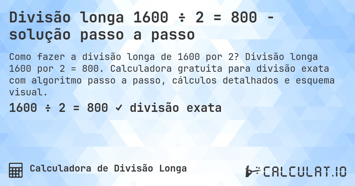 Divisão longa 1600 ÷ 2 = 800 - solução passo a passo. Divisão longa 1600 por 2 = 800. Calculadora gratuita para divisão exata com algoritmo passo a passo, cálculos detalhados e esquema visual.