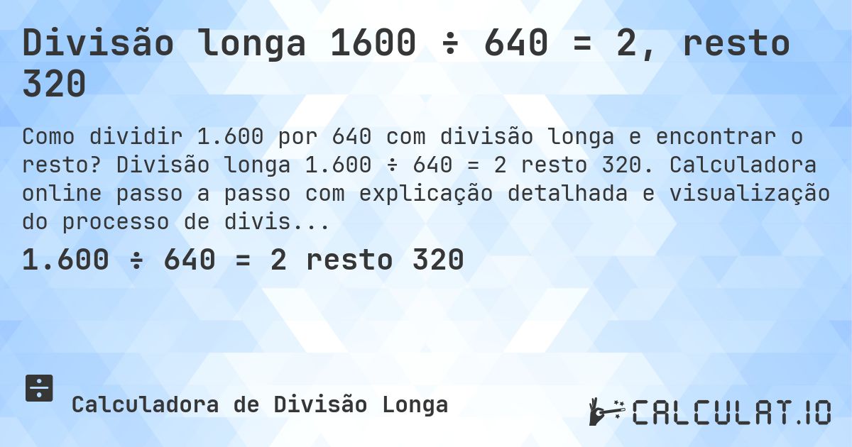 Divisão longa 1600 ÷ 640 = 2, resto 320. Divisão longa 1.600 ÷ 640 = 2 resto 320. Calculadora online passo a passo com explicação detalhada e visualização do processo de divisão com resto.