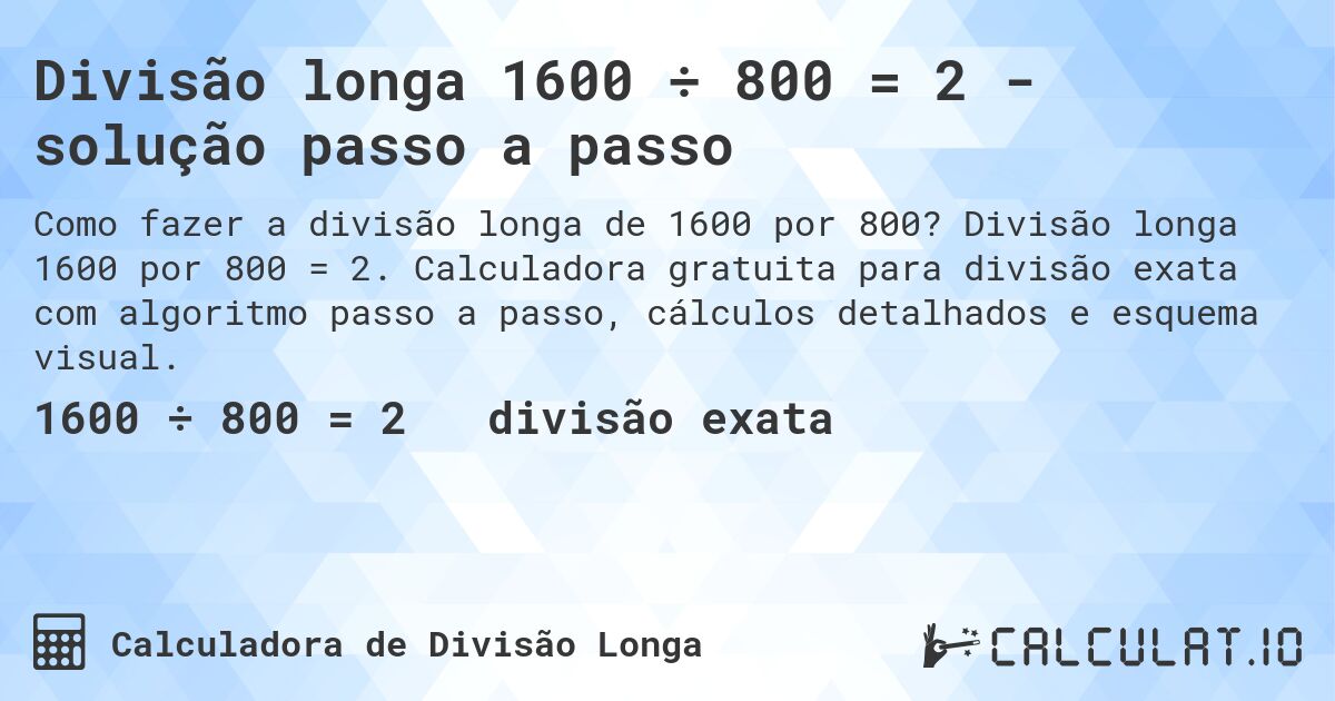 Divisão longa 1600 ÷ 800 = 2 - solução passo a passo. Divisão longa 1600 por 800 = 2. Calculadora gratuita para divisão exata com algoritmo passo a passo, cálculos detalhados e esquema visual.