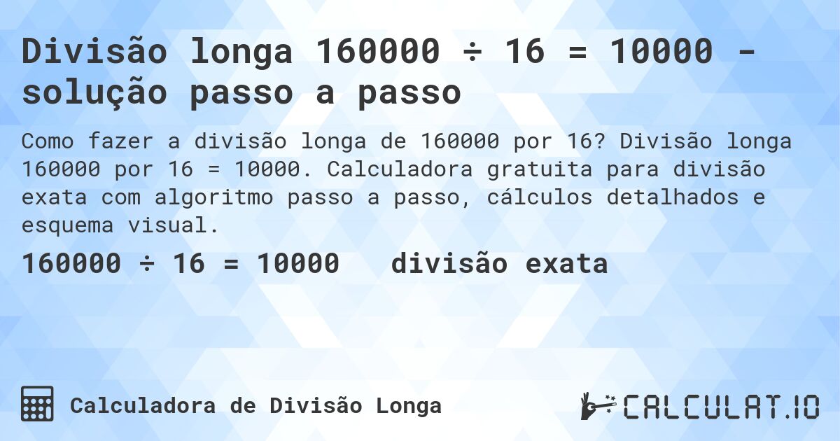 Divisão longa 160000 ÷ 16 = 10000 - solução passo a passo. Divisão longa 160000 por 16 = 10000. Calculadora gratuita para divisão exata com algoritmo passo a passo, cálculos detalhados e esquema visual.