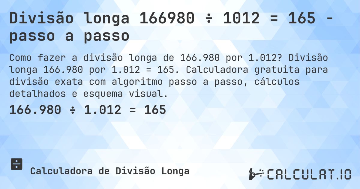 Divisão longa 166980 ÷ 1012 = 165 - passo a passo. Divisão longa 166.980 por 1.012 = 165. Calculadora gratuita para divisão exata com algoritmo passo a passo, cálculos detalhados e esquema visual.