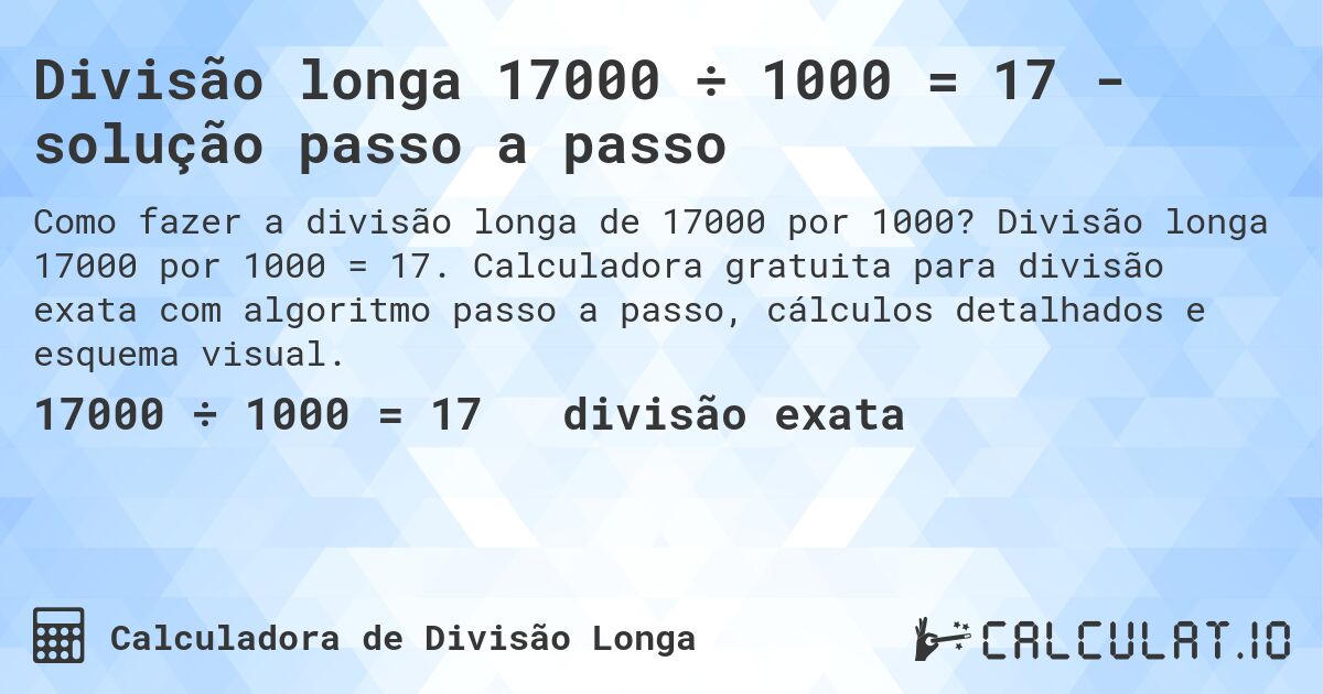 Divisão longa 17000 ÷ 1000 = 17 - solução passo a passo. Divisão longa 17000 por 1000 = 17. Calculadora gratuita para divisão exata com algoritmo passo a passo, cálculos detalhados e esquema visual.