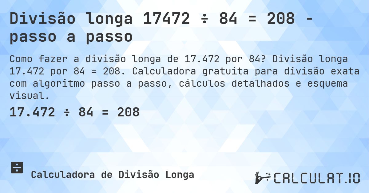 Divisão longa 17472 ÷ 84 = 208 - passo a passo. Divisão longa 17.472 por 84 = 208. Calculadora gratuita para divisão exata com algoritmo passo a passo, cálculos detalhados e esquema visual.
