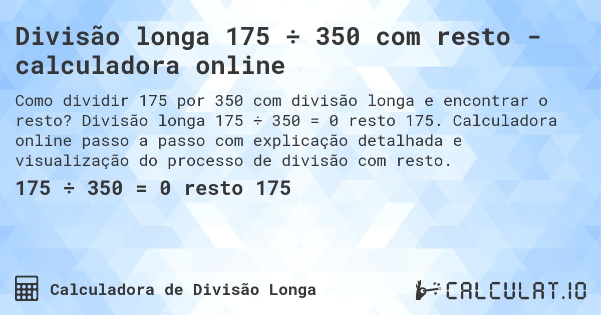 Divisão longa 175 ÷ 350 com resto - calculadora online. Divisão longa 175 ÷ 350 = 0 resto 175. Calculadora online passo a passo com explicação detalhada e visualização do processo de divisão com resto.