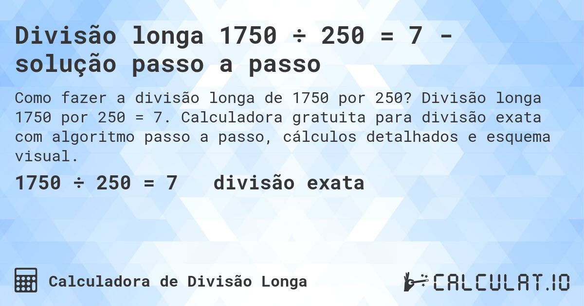 Divisão longa 1750 ÷ 250 = 7 - solução passo a passo. Divisão longa 1750 por 250 = 7. Calculadora gratuita para divisão exata com algoritmo passo a passo, cálculos detalhados e esquema visual.