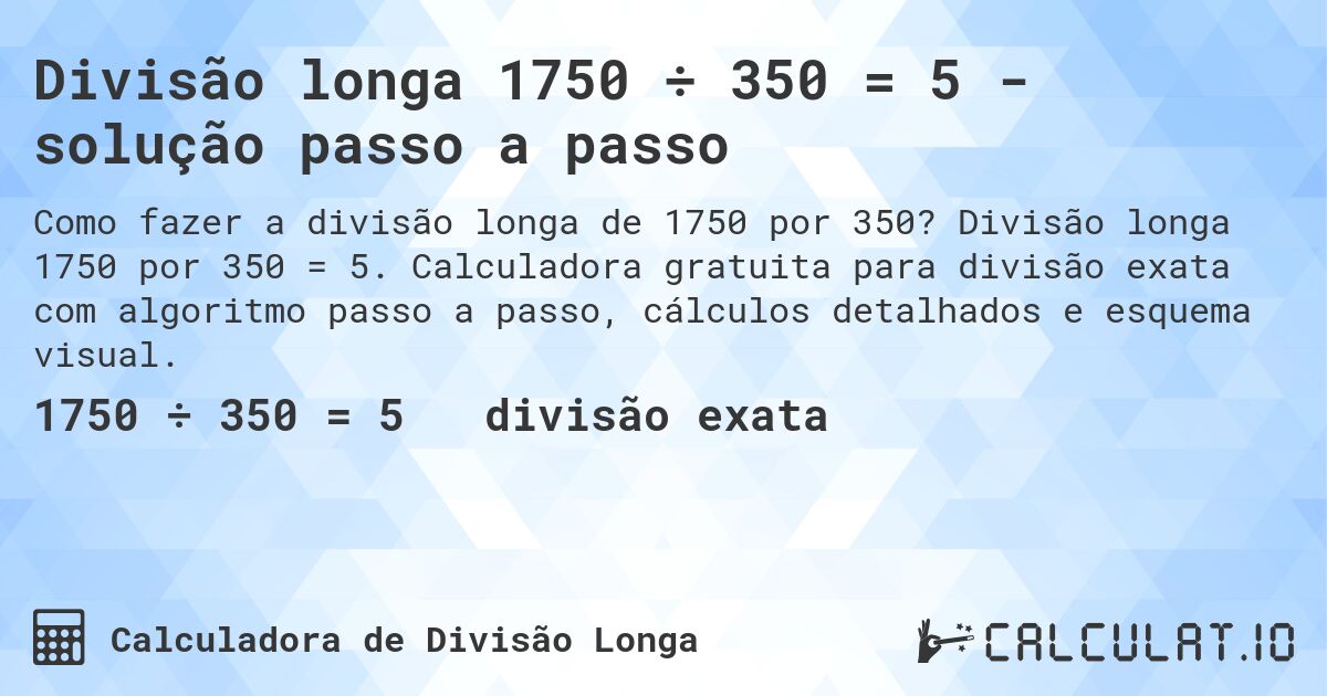 Divisão longa 1750 ÷ 350 = 5 - solução passo a passo. Divisão longa 1750 por 350 = 5. Calculadora gratuita para divisão exata com algoritmo passo a passo, cálculos detalhados e esquema visual.