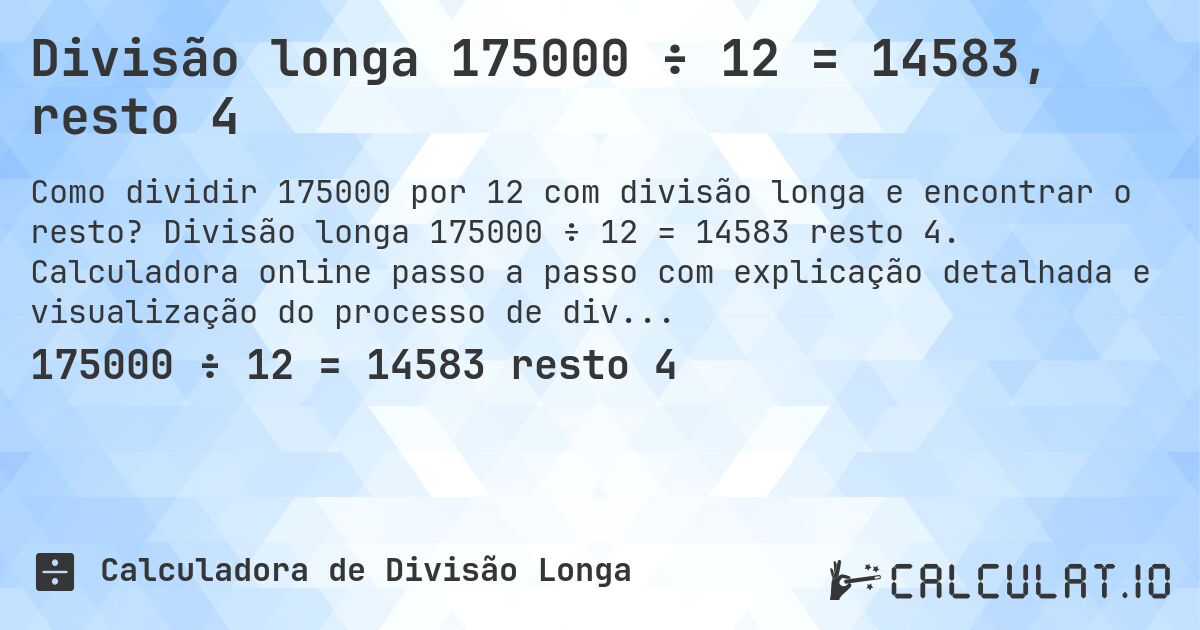 Divisão longa 175000 ÷ 12 = 14583, resto 4. Divisão longa 175000 ÷ 12 = 14583 resto 4. Calculadora online passo a passo com explicação detalhada e visualização do processo de divisão com resto.