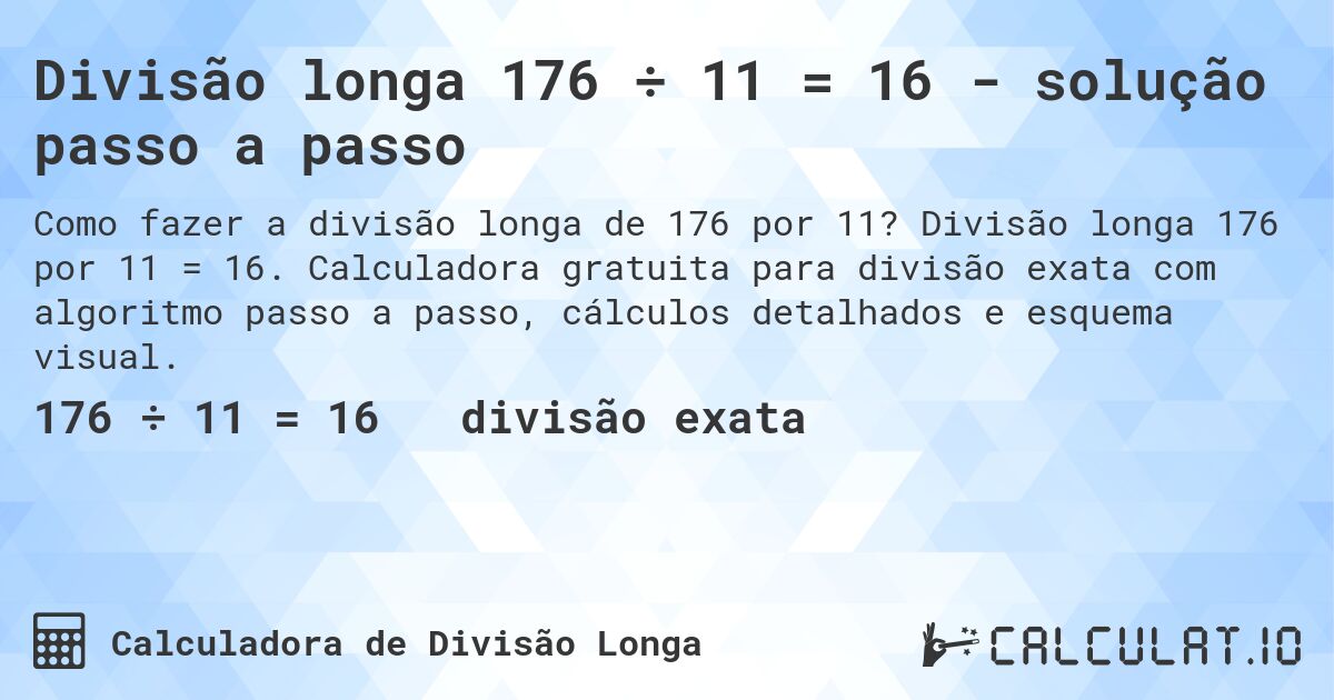 Divisão longa 176 ÷ 11 = 16 - solução passo a passo. Divisão longa 176 por 11 = 16. Calculadora gratuita para divisão exata com algoritmo passo a passo, cálculos detalhados e esquema visual.