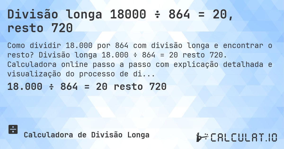 Divisão longa 18000 ÷ 864 = 20, resto 720. Divisão longa 18.000 ÷ 864 = 20 resto 720. Calculadora online passo a passo com explicação detalhada e visualização do processo de divisão com resto.