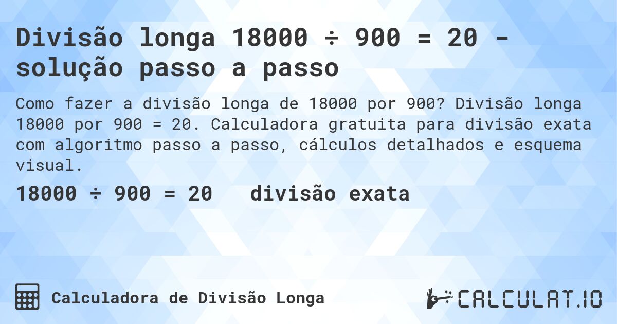 Divisão longa 18000 ÷ 900 = 20 - solução passo a passo. Divisão longa 18000 por 900 = 20. Calculadora gratuita para divisão exata com algoritmo passo a passo, cálculos detalhados e esquema visual.