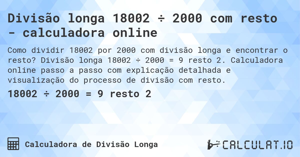 Divisão longa 18002 ÷ 2000 com resto - calculadora online. Divisão longa 18002 ÷ 2000 = 9 resto 2. Calculadora online passo a passo com explicação detalhada e visualização do processo de divisão com resto.