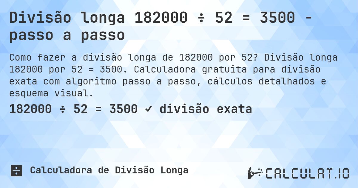 Divisão longa 182000 ÷ 52 = 3500 - passo a passo. Divisão longa 182000 por 52 = 3500. Calculadora gratuita para divisão exata com algoritmo passo a passo, cálculos detalhados e esquema visual.