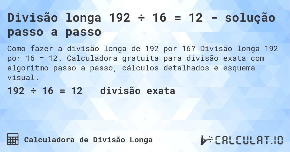 Divisão longa 192 ÷ 16 = 12 - solução passo a passo. Divisão longa 192 por 16 = 12. Calculadora gratuita para divisão exata com algoritmo passo a passo, cálculos detalhados e esquema visual.