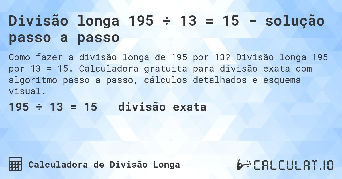 Divisão longa 195 ÷ 13 = 15 - solução passo a passo. Divisão longa 195 por 13 = 15. Calculadora gratuita para divisão exata com algoritmo passo a passo, cálculos detalhados e esquema visual.
