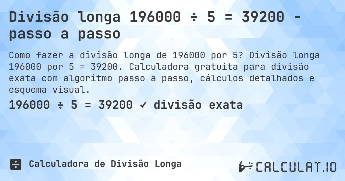 Divisão longa 196000 ÷ 5 = 39200 - passo a passo. Divisão longa 196000 por 5 = 39200. Calculadora gratuita para divisão exata com algoritmo passo a passo, cálculos detalhados e esquema visual.