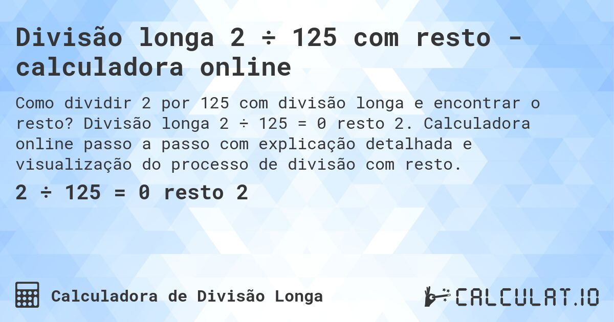 Divisão longa 2 ÷ 125 com resto - calculadora online. Divisão longa 2 ÷ 125 = 0 resto 2. Calculadora online passo a passo com explicação detalhada e visualização do processo de divisão com resto.