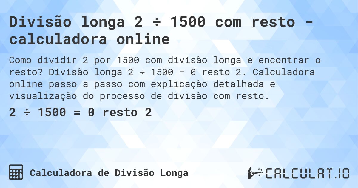 Divisão longa 2 ÷ 1500 com resto - calculadora online. Divisão longa 2 ÷ 1500 = 0 resto 2. Calculadora online passo a passo com explicação detalhada e visualização do processo de divisão com resto.