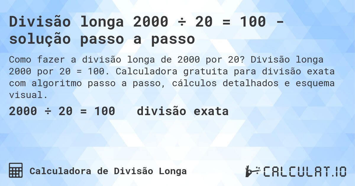 Divisão longa 2000 ÷ 20 = 100 - solução passo a passo. Divisão longa 2000 por 20 = 100. Calculadora gratuita para divisão exata com algoritmo passo a passo, cálculos detalhados e esquema visual.