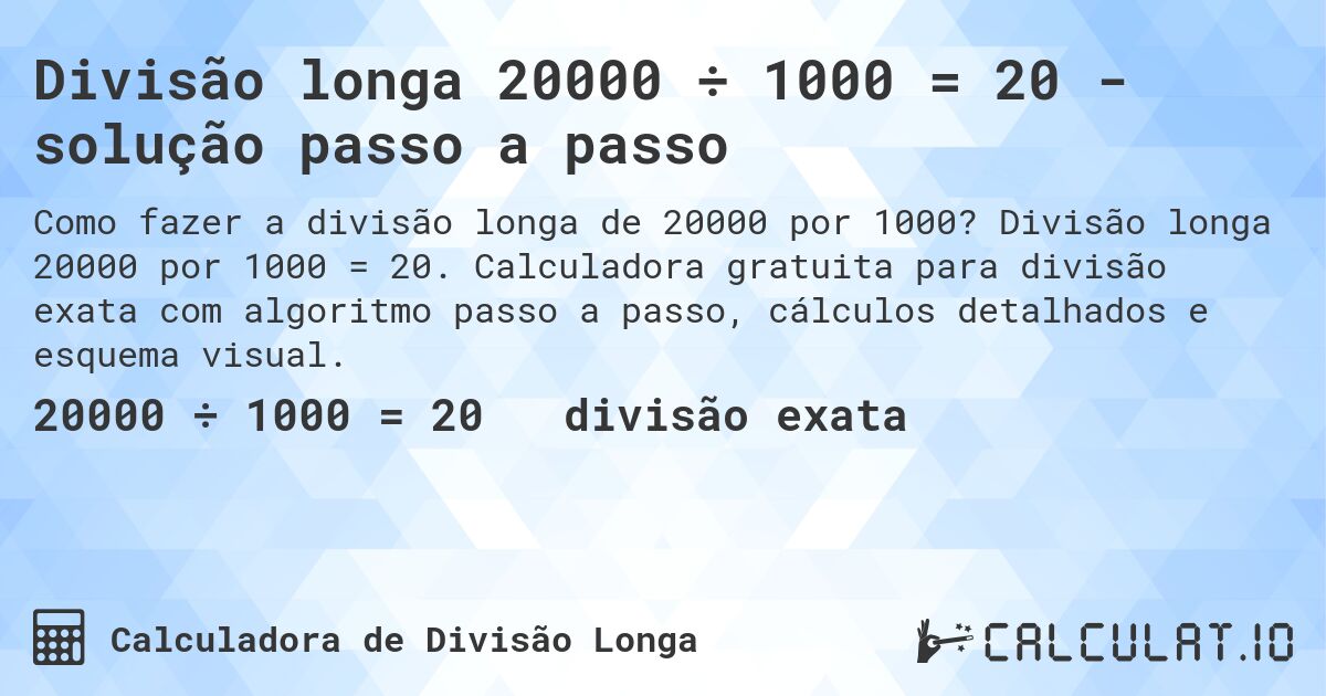 Divisão longa 20000 ÷ 1000 = 20 - solução passo a passo. Divisão longa 20000 por 1000 = 20. Calculadora gratuita para divisão exata com algoritmo passo a passo, cálculos detalhados e esquema visual.