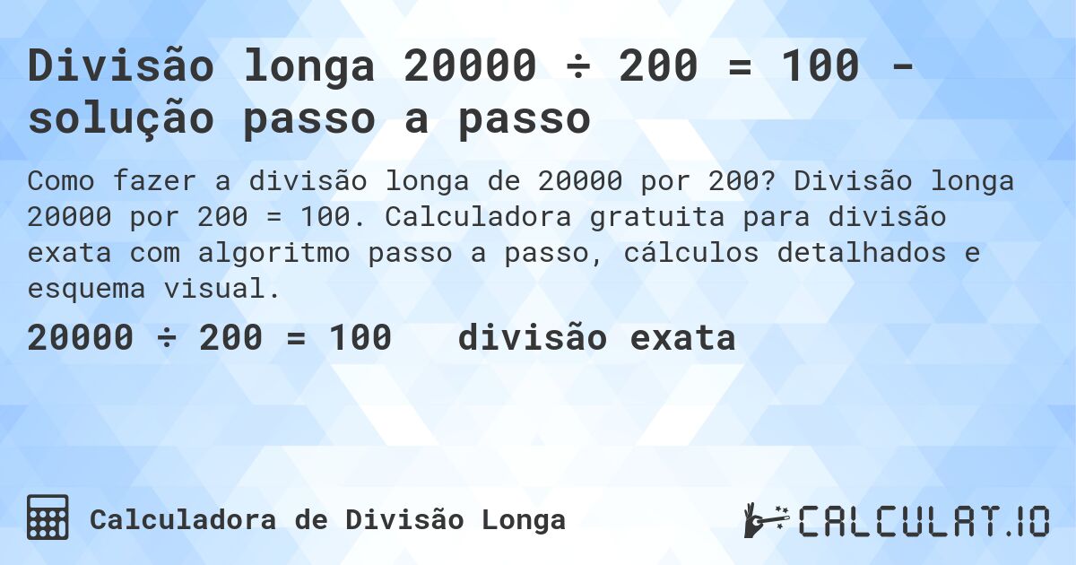 Divisão longa 20000 ÷ 200 = 100 - solução passo a passo. Divisão longa 20000 por 200 = 100. Calculadora gratuita para divisão exata com algoritmo passo a passo, cálculos detalhados e esquema visual.