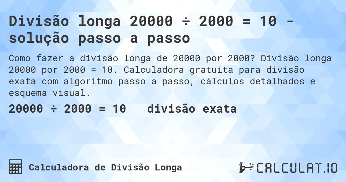 Divisão longa 20000 ÷ 2000 = 10 - solução passo a passo. Divisão longa 20000 por 2000 = 10. Calculadora gratuita para divisão exata com algoritmo passo a passo, cálculos detalhados e esquema visual.