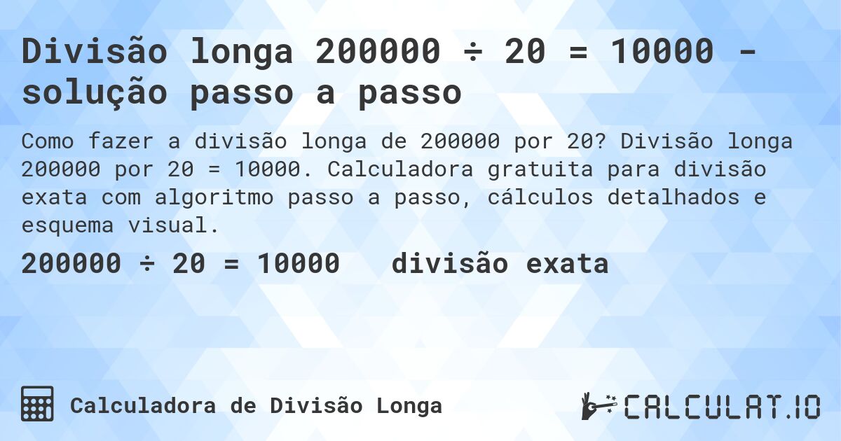 Divisão longa 200000 ÷ 20 = 10000 - solução passo a passo. Divisão longa 200000 por 20 = 10000. Calculadora gratuita para divisão exata com algoritmo passo a passo, cálculos detalhados e esquema visual.
