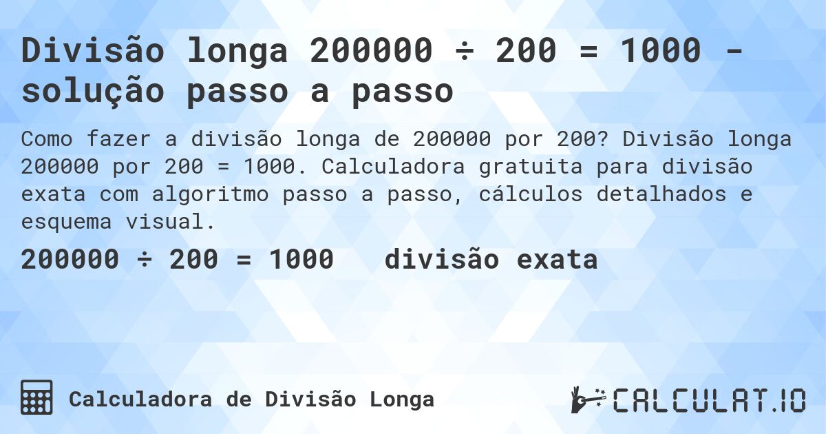 Divisão longa 200000 ÷ 200 = 1000 - solução passo a passo. Divisão longa 200000 por 200 = 1000. Calculadora gratuita para divisão exata com algoritmo passo a passo, cálculos detalhados e esquema visual.