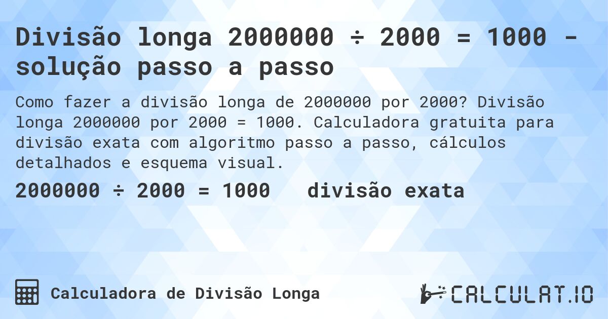 Divisão longa 2000000 ÷ 2000 = 1000 - solução passo a passo. Divisão longa 2000000 por 2000 = 1000. Calculadora gratuita para divisão exata com algoritmo passo a passo, cálculos detalhados e esquema visual.