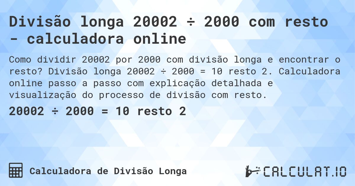 Divisão longa 20002 ÷ 2000 com resto - calculadora online. Divisão longa 20002 ÷ 2000 = 10 resto 2. Calculadora online passo a passo com explicação detalhada e visualização do processo de divisão com resto.