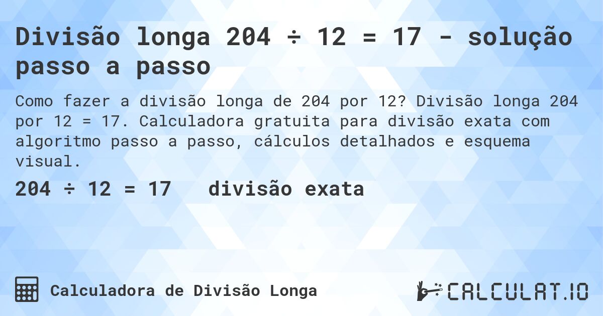 Divisão longa 204 ÷ 12 = 17 - solução passo a passo. Divisão longa 204 por 12 = 17. Calculadora gratuita para divisão exata com algoritmo passo a passo, cálculos detalhados e esquema visual.