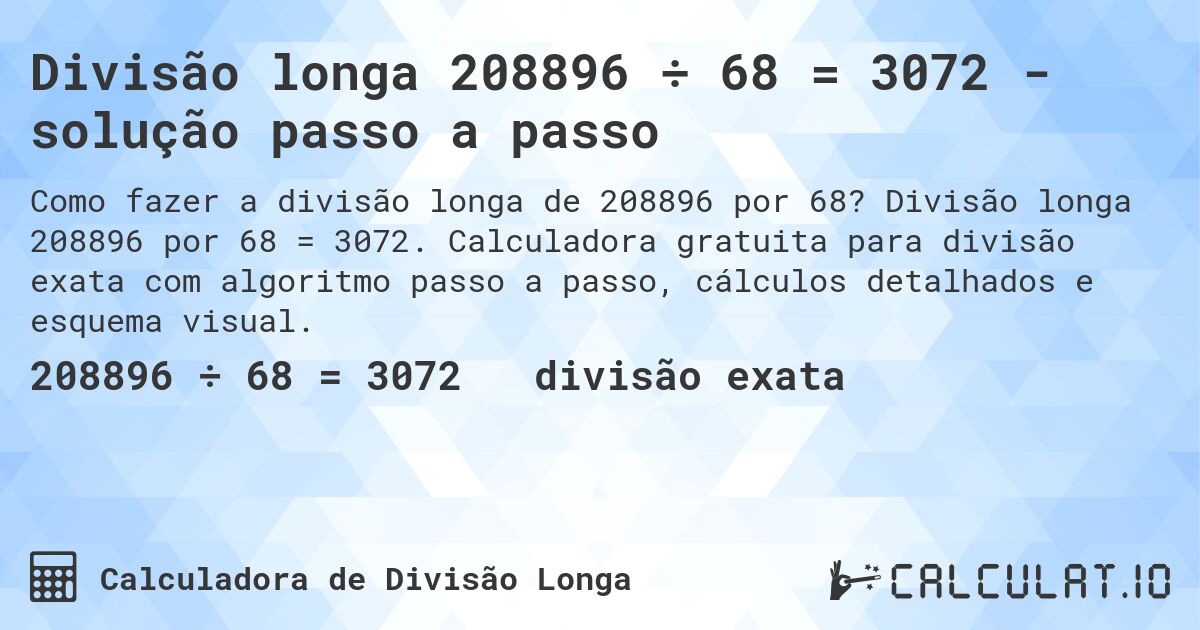 Divisão longa 208896 ÷ 68 = 3072 - solução passo a passo. Divisão longa 208896 por 68 = 3072. Calculadora gratuita para divisão exata com algoritmo passo a passo, cálculos detalhados e esquema visual.