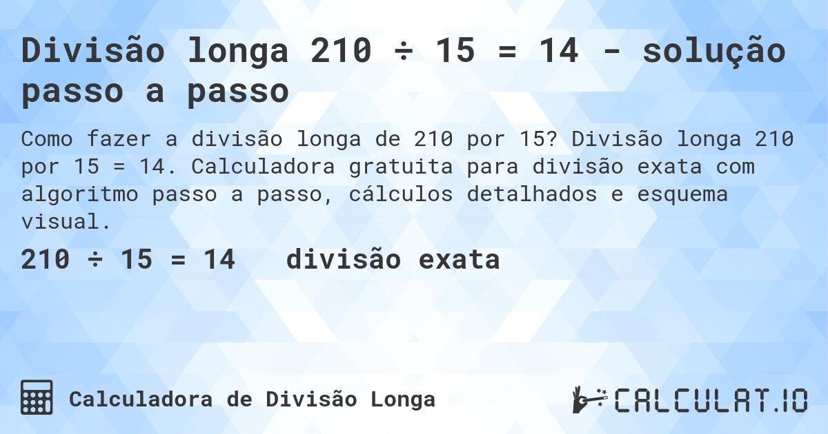 Divisão longa 210 ÷ 15 = 14 - solução passo a passo. Divisão longa 210 por 15 = 14. Calculadora gratuita para divisão exata com algoritmo passo a passo, cálculos detalhados e esquema visual.