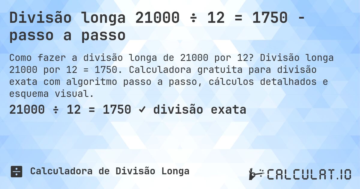 Divisão longa 21000 ÷ 12 = 1750 - passo a passo. Divisão longa 21000 por 12 = 1750. Calculadora gratuita para divisão exata com algoritmo passo a passo, cálculos detalhados e esquema visual.