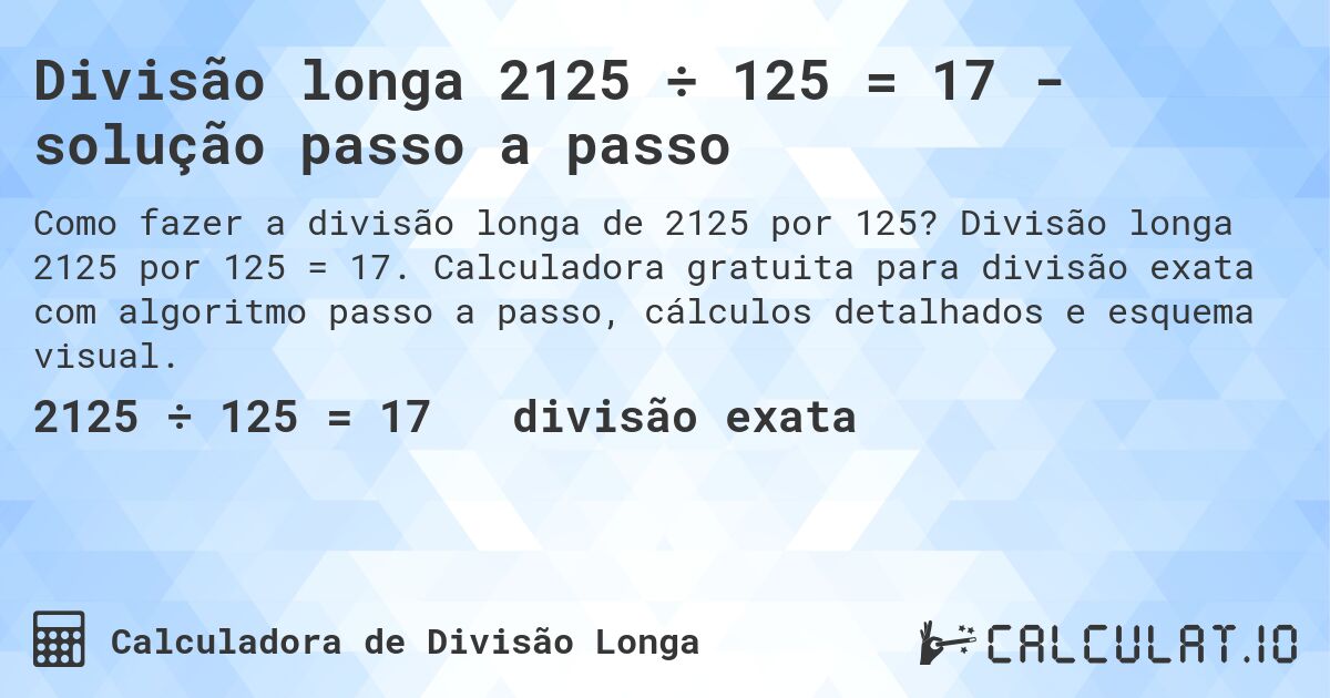 Divisão longa 2125 ÷ 125 = 17 - solução passo a passo. Divisão longa 2125 por 125 = 17. Calculadora gratuita para divisão exata com algoritmo passo a passo, cálculos detalhados e esquema visual.