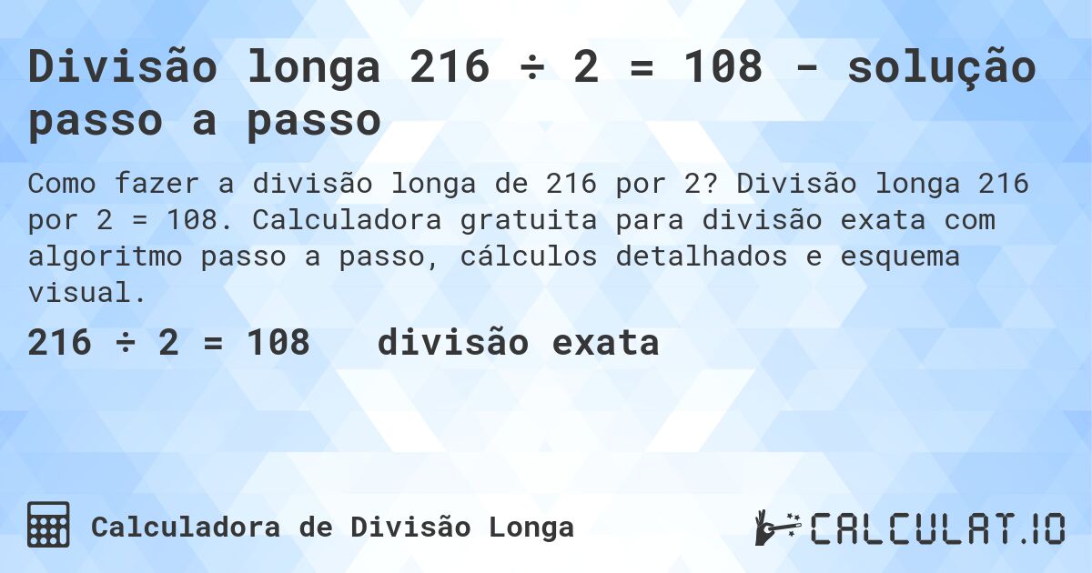 Divisão longa 216 ÷ 2 = 108 - solução passo a passo. Divisão longa 216 por 2 = 108. Calculadora gratuita para divisão exata com algoritmo passo a passo, cálculos detalhados e esquema visual.