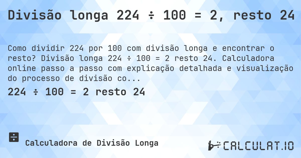 Divisão longa 224 ÷ 100 = 2, resto 24. Divisão longa 224 ÷ 100 = 2 resto 24. Calculadora online passo a passo com explicação detalhada e visualização do processo de divisão com resto.
