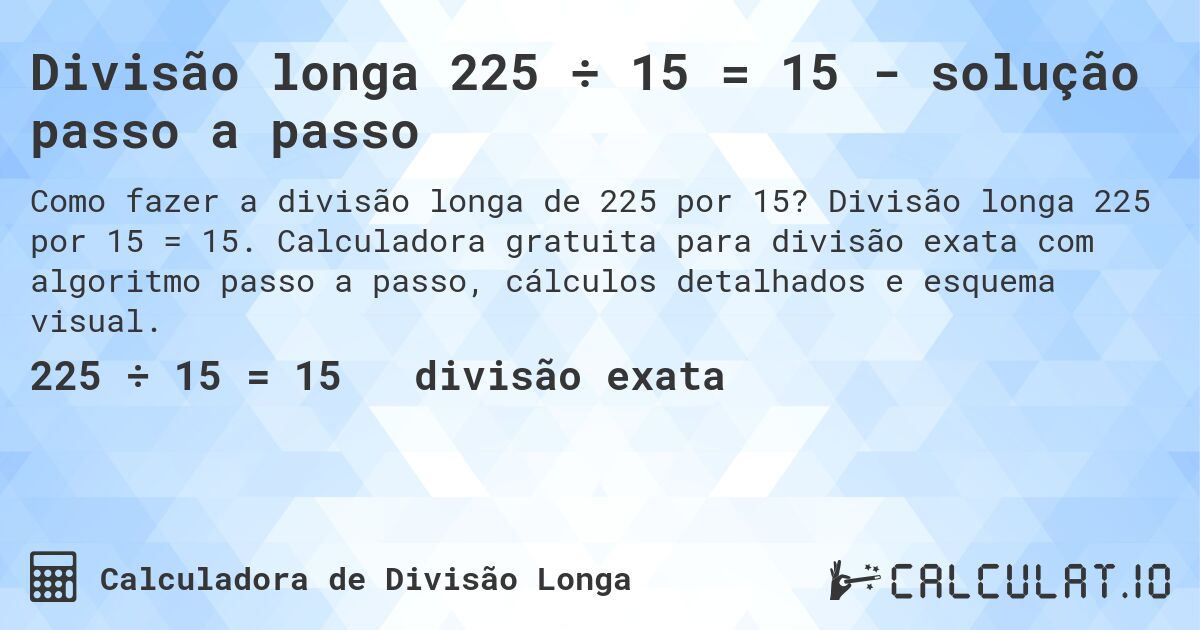 Divisão longa 225 ÷ 15 = 15 - solução passo a passo. Divisão longa 225 por 15 = 15. Calculadora gratuita para divisão exata com algoritmo passo a passo, cálculos detalhados e esquema visual.
