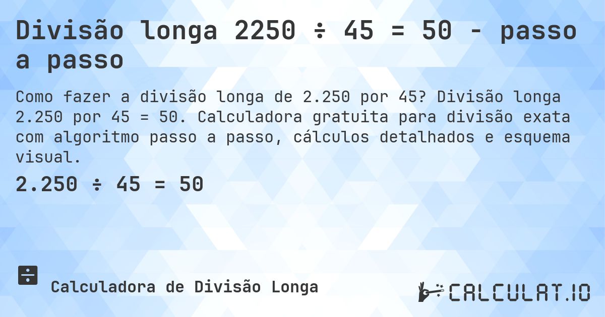 Divisão longa 2250 ÷ 45 = 50 - passo a passo. Divisão longa 2.250 por 45 = 50. Calculadora gratuita para divisão exata com algoritmo passo a passo, cálculos detalhados e esquema visual.