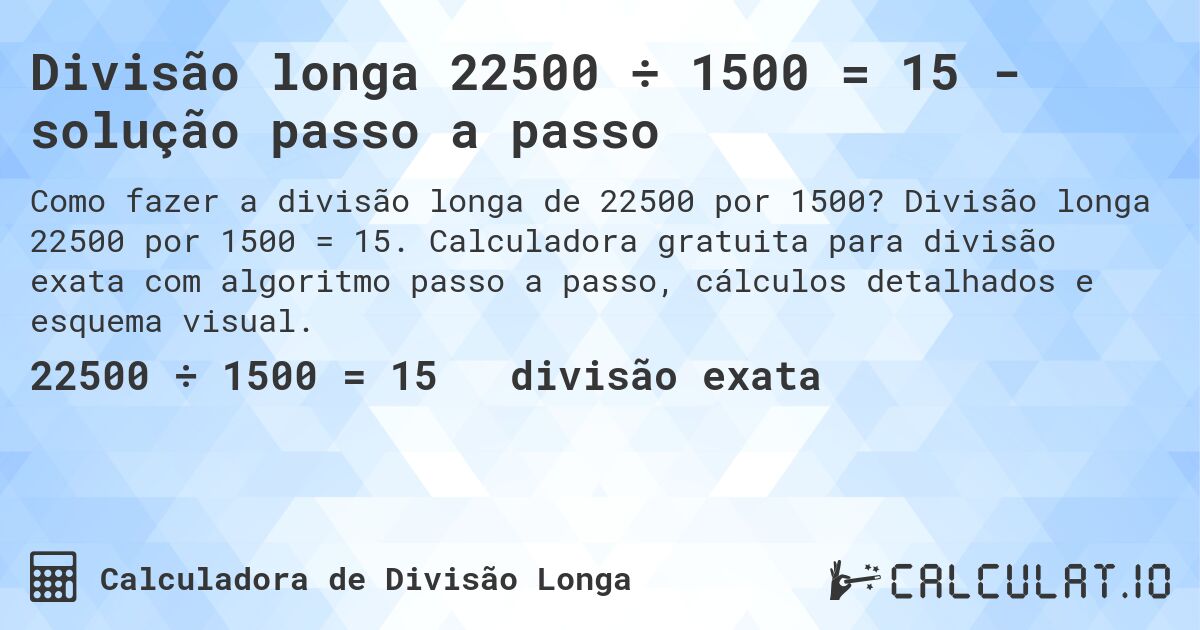 Divisão longa 22500 ÷ 1500 = 15 - solução passo a passo. Divisão longa 22500 por 1500 = 15. Calculadora gratuita para divisão exata com algoritmo passo a passo, cálculos detalhados e esquema visual.