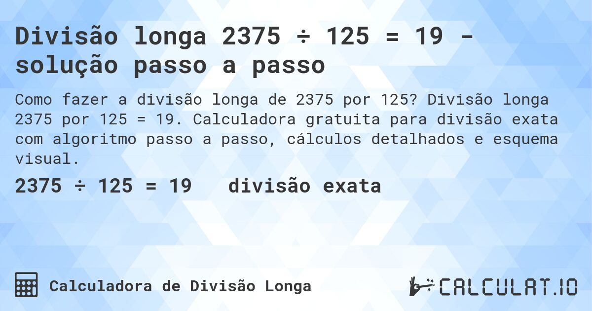 Divisão longa 2375 ÷ 125 = 19 - solução passo a passo. Divisão longa 2375 por 125 = 19. Calculadora gratuita para divisão exata com algoritmo passo a passo, cálculos detalhados e esquema visual.