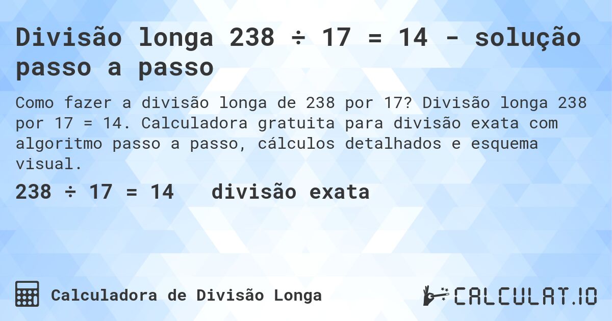 Divisão longa 238 ÷ 17 = 14 - solução passo a passo. Divisão longa 238 por 17 = 14. Calculadora gratuita para divisão exata com algoritmo passo a passo, cálculos detalhados e esquema visual.