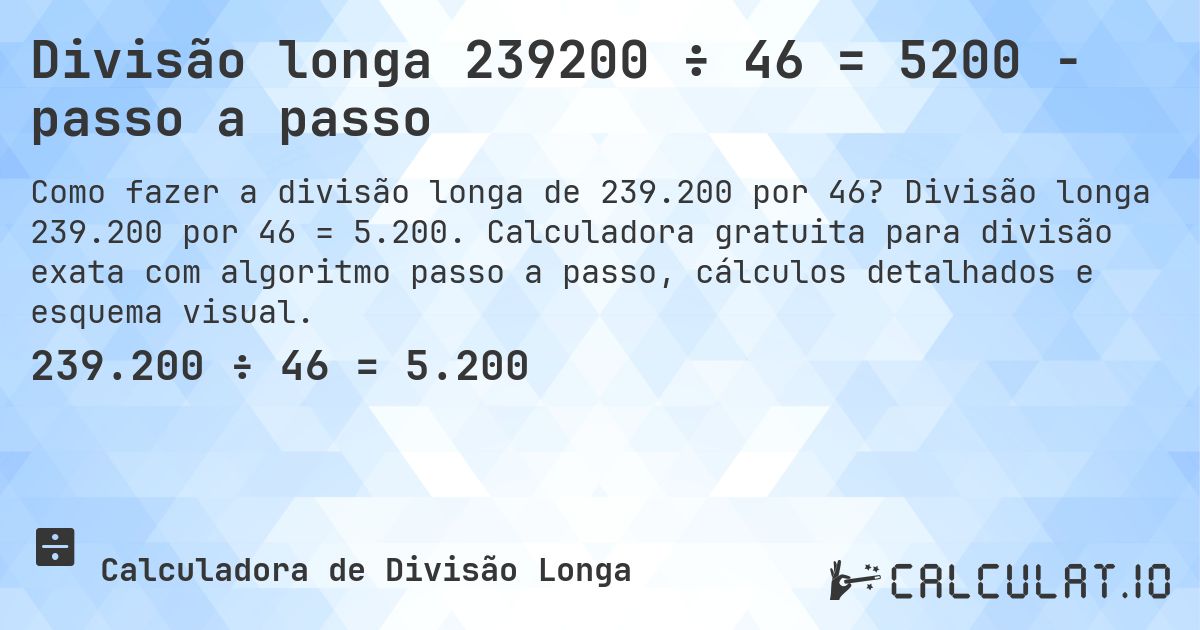 Divisão longa 239200 ÷ 46 = 5200 - passo a passo. Divisão longa 239.200 por 46 = 5.200. Calculadora gratuita para divisão exata com algoritmo passo a passo, cálculos detalhados e esquema visual.