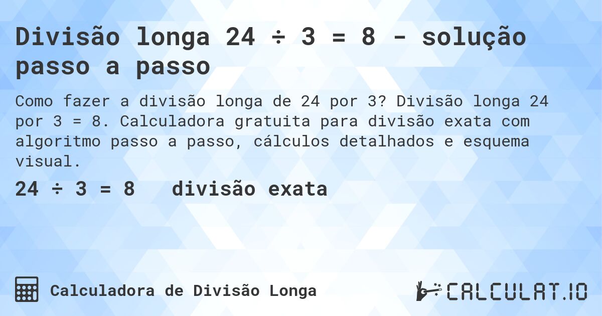 Divisão longa 24 ÷ 3 = 8 - solução passo a passo. Divisão longa 24 por 3 = 8. Calculadora gratuita para divisão exata com algoritmo passo a passo, cálculos detalhados e esquema visual.